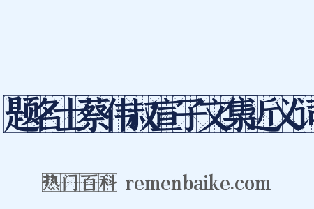 题名士蔡伟叔宣子文集近义词是什么意思的图片
